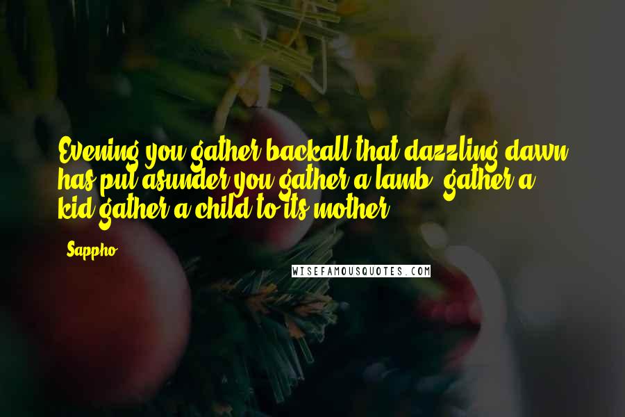 Sappho Quotes: Evening you gather backall that dazzling dawn has put asunder:you gather a lamb, gather a kid,gather a child to its mother.