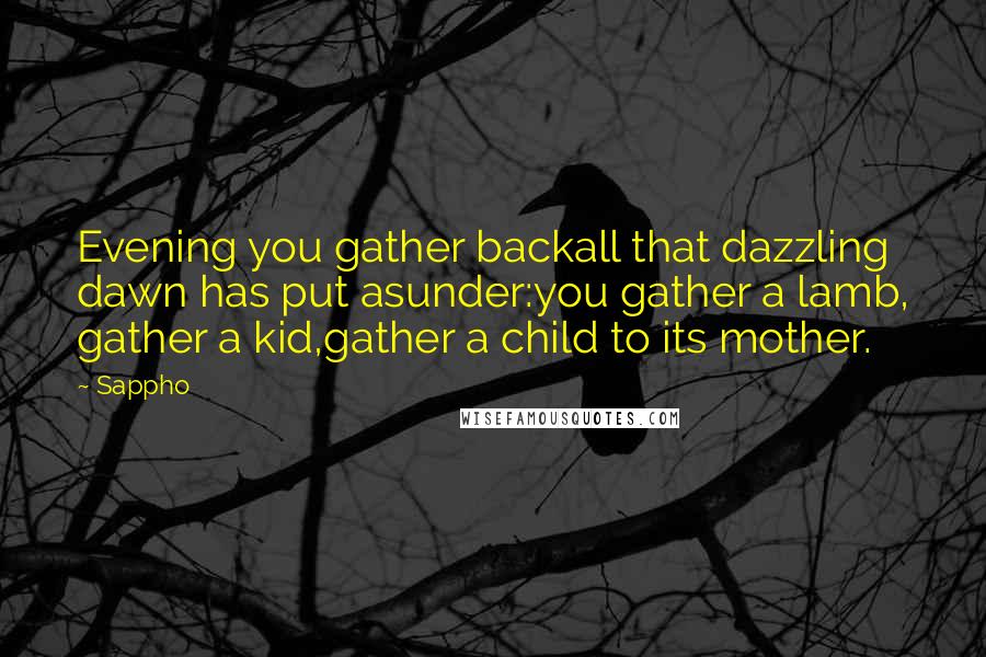 Sappho Quotes: Evening you gather backall that dazzling dawn has put asunder:you gather a lamb, gather a kid,gather a child to its mother.