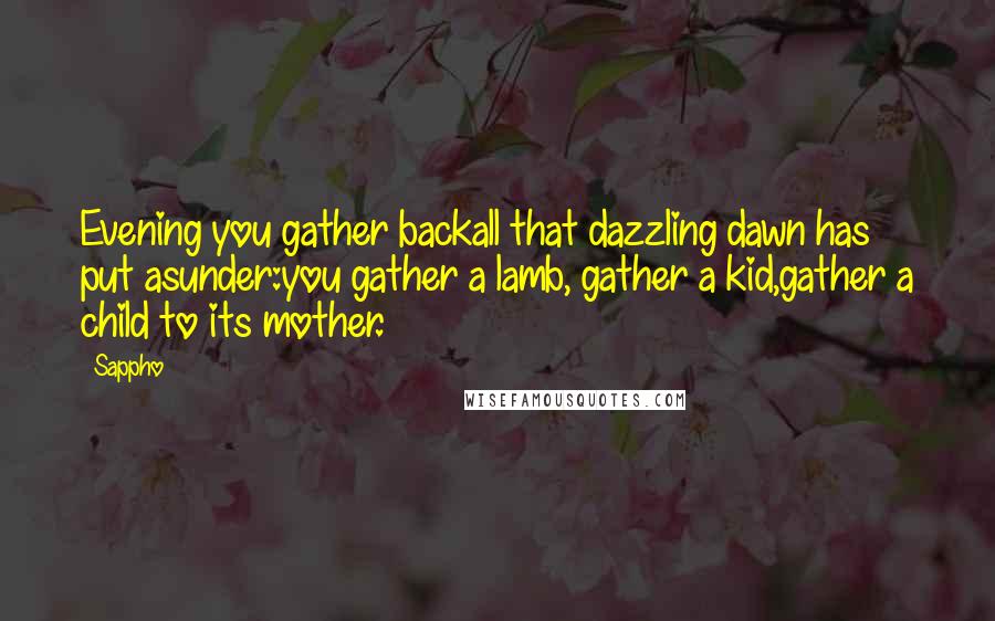Sappho Quotes: Evening you gather backall that dazzling dawn has put asunder:you gather a lamb, gather a kid,gather a child to its mother.