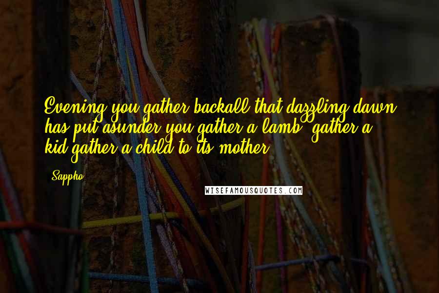 Sappho Quotes: Evening you gather backall that dazzling dawn has put asunder:you gather a lamb, gather a kid,gather a child to its mother.