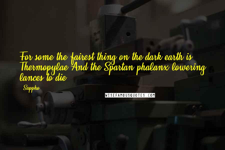 Sappho Quotes: For some the fairest thing on the dark earth is Thermopylae,And the Spartan phalanx lowering lances to die.