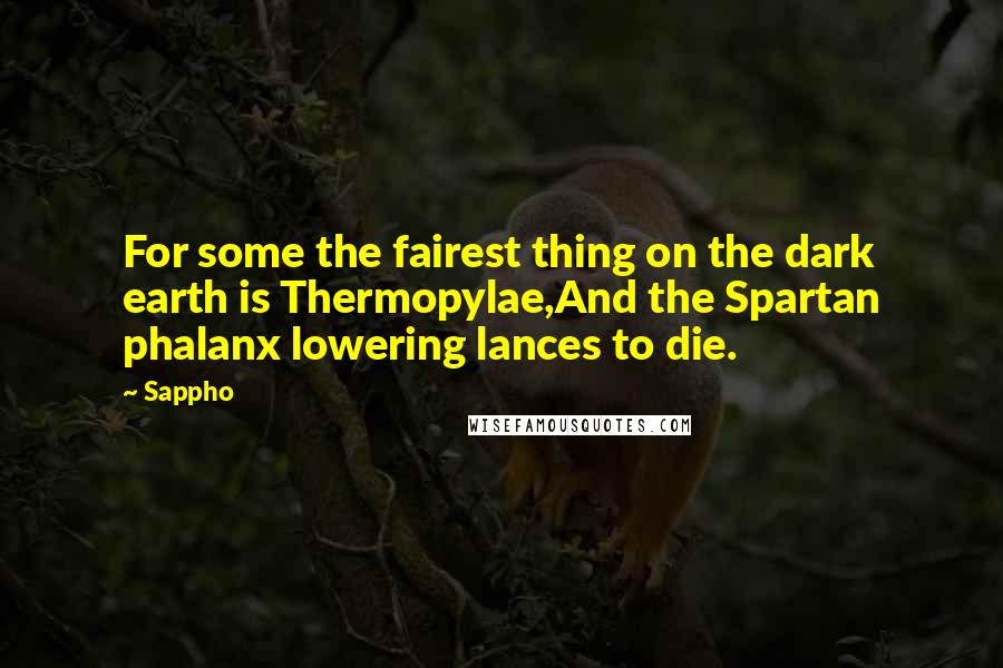 Sappho Quotes: For some the fairest thing on the dark earth is Thermopylae,And the Spartan phalanx lowering lances to die.