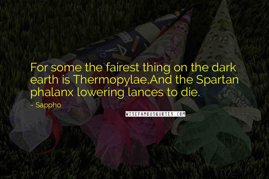 Sappho Quotes: For some the fairest thing on the dark earth is Thermopylae,And the Spartan phalanx lowering lances to die.