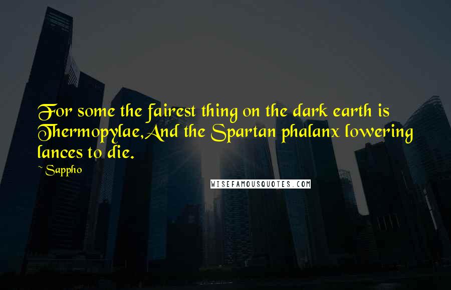 Sappho Quotes: For some the fairest thing on the dark earth is Thermopylae,And the Spartan phalanx lowering lances to die.