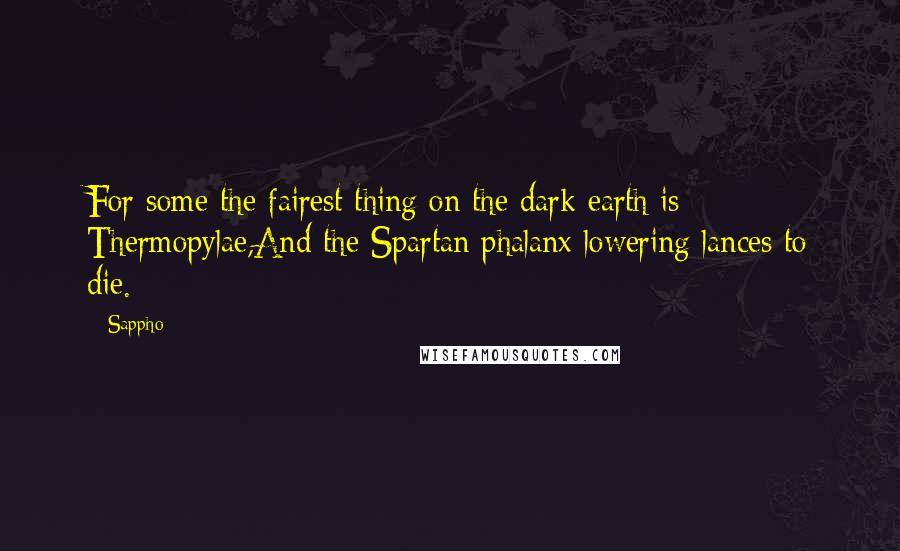 Sappho Quotes: For some the fairest thing on the dark earth is Thermopylae,And the Spartan phalanx lowering lances to die.