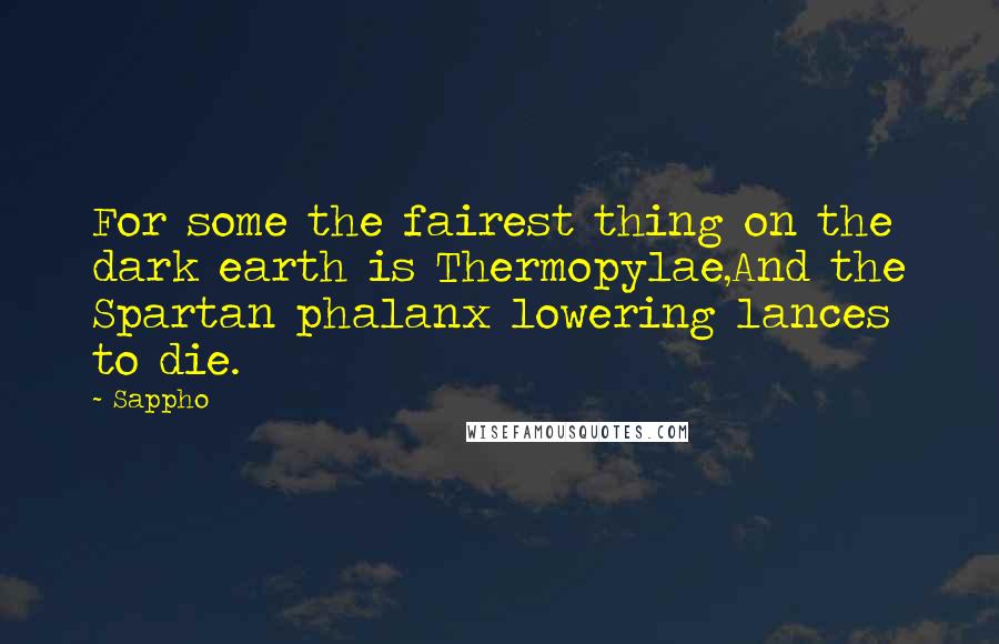 Sappho Quotes: For some the fairest thing on the dark earth is Thermopylae,And the Spartan phalanx lowering lances to die.