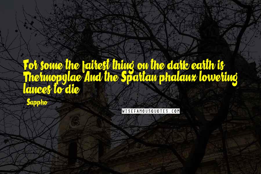 Sappho Quotes: For some the fairest thing on the dark earth is Thermopylae,And the Spartan phalanx lowering lances to die.