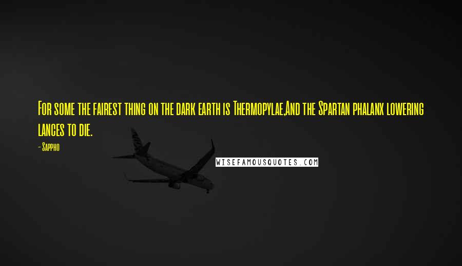 Sappho Quotes: For some the fairest thing on the dark earth is Thermopylae,And the Spartan phalanx lowering lances to die.