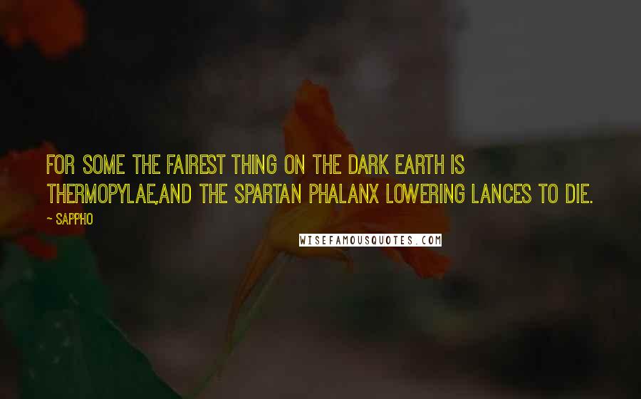 Sappho Quotes: For some the fairest thing on the dark earth is Thermopylae,And the Spartan phalanx lowering lances to die.