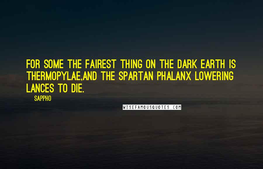 Sappho Quotes: For some the fairest thing on the dark earth is Thermopylae,And the Spartan phalanx lowering lances to die.