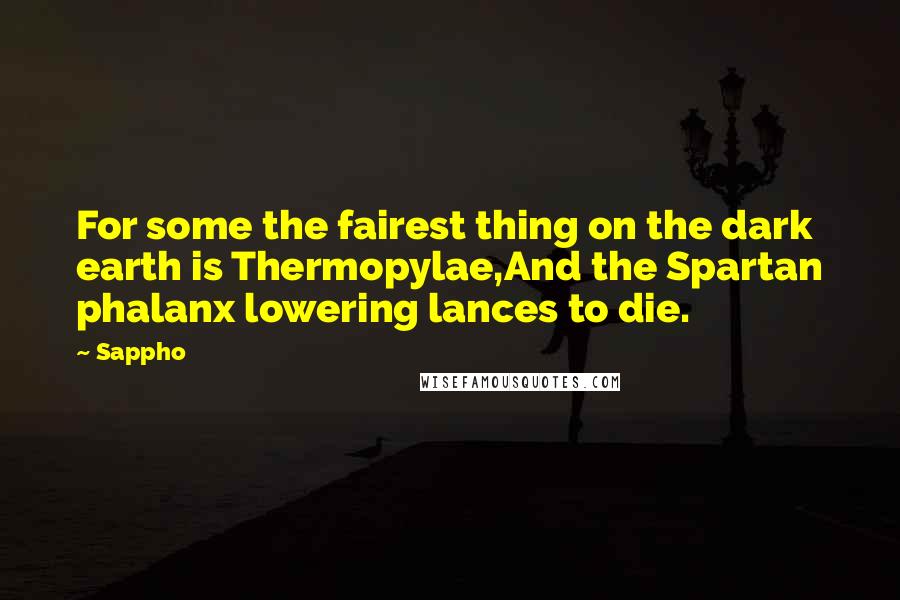 Sappho Quotes: For some the fairest thing on the dark earth is Thermopylae,And the Spartan phalanx lowering lances to die.