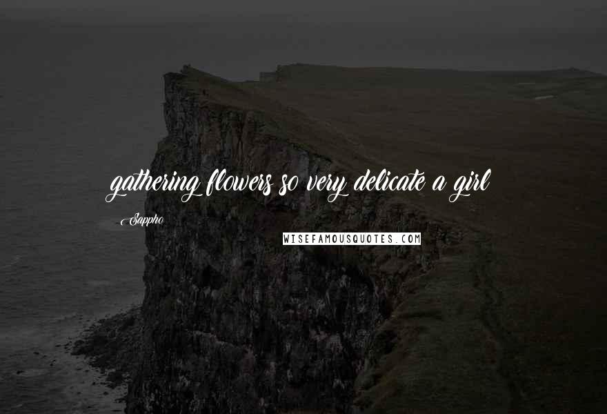 Sappho Quotes: gathering flowers so very delicate a girl