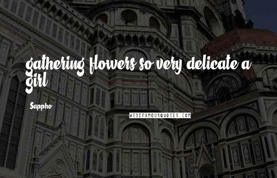 Sappho Quotes: gathering flowers so very delicate a girl