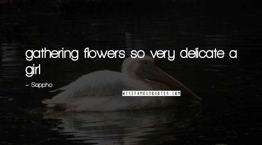 Sappho Quotes: gathering flowers so very delicate a girl