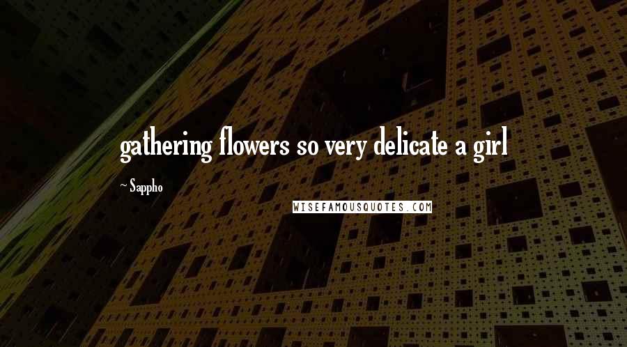 Sappho Quotes: gathering flowers so very delicate a girl