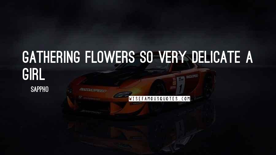 Sappho Quotes: gathering flowers so very delicate a girl