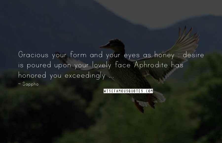 Sappho Quotes: Gracious your form and your eyes as honey : desire is poured upon your lovely face Aphrodite has honored you exceedingly ...