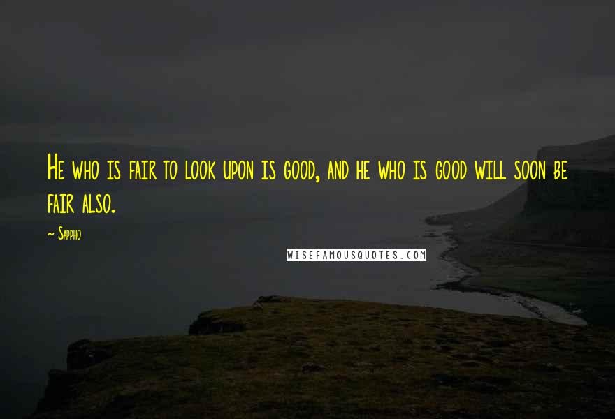 Sappho Quotes: He who is fair to look upon is good, and he who is good will soon be fair also.