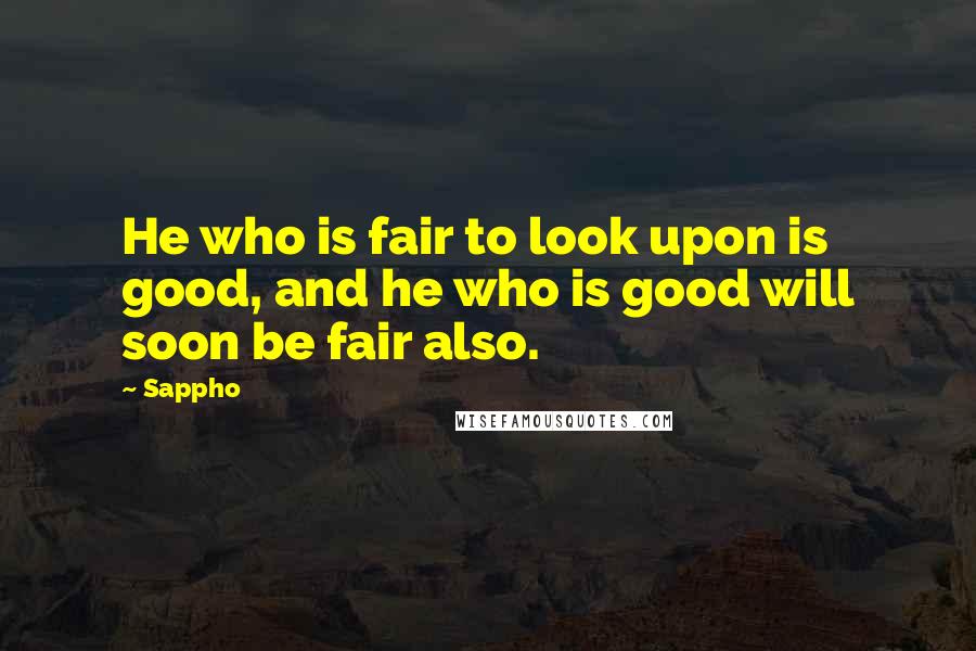 Sappho Quotes: He who is fair to look upon is good, and he who is good will soon be fair also.