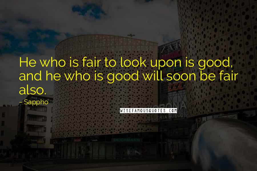 Sappho Quotes: He who is fair to look upon is good, and he who is good will soon be fair also.