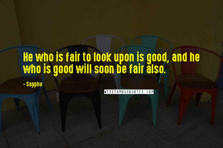 Sappho Quotes: He who is fair to look upon is good, and he who is good will soon be fair also.