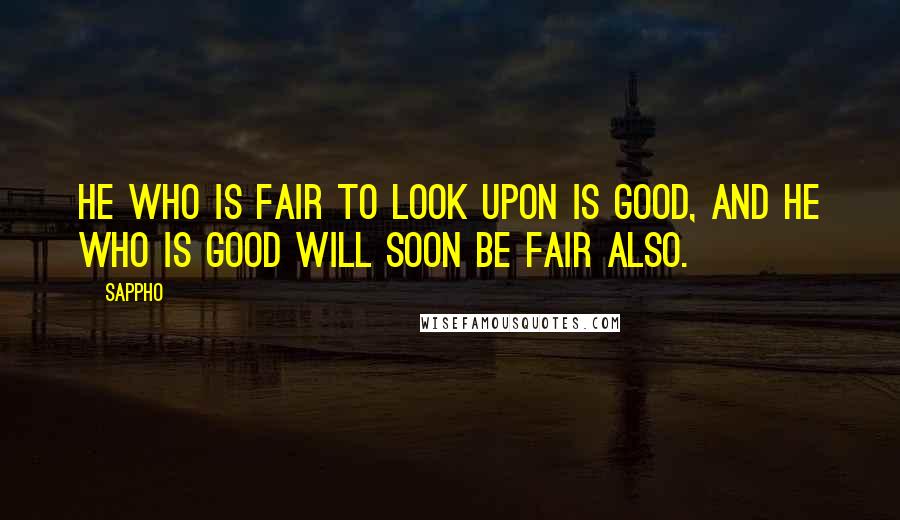 Sappho Quotes: He who is fair to look upon is good, and he who is good will soon be fair also.
