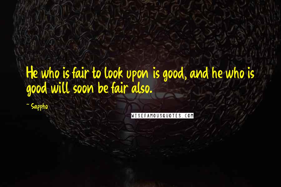 Sappho Quotes: He who is fair to look upon is good, and he who is good will soon be fair also.