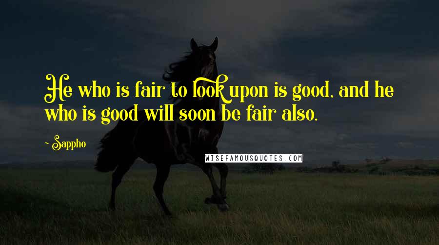 Sappho Quotes: He who is fair to look upon is good, and he who is good will soon be fair also.