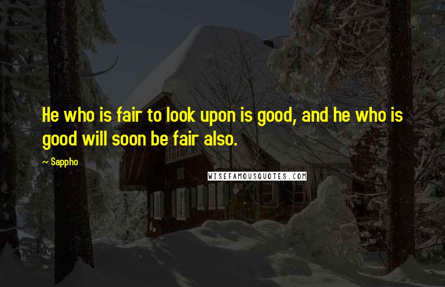 Sappho Quotes: He who is fair to look upon is good, and he who is good will soon be fair also.