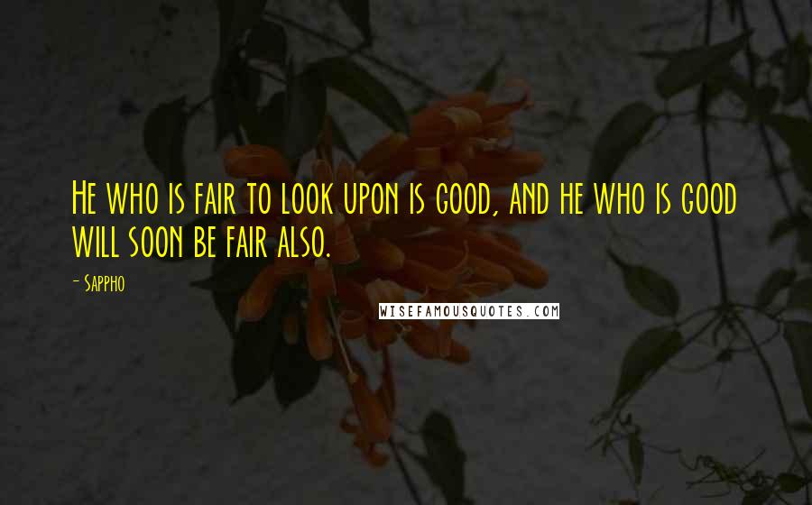 Sappho Quotes: He who is fair to look upon is good, and he who is good will soon be fair also.