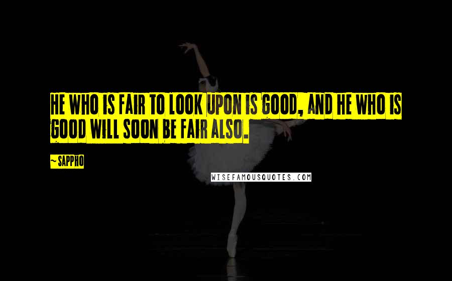 Sappho Quotes: He who is fair to look upon is good, and he who is good will soon be fair also.