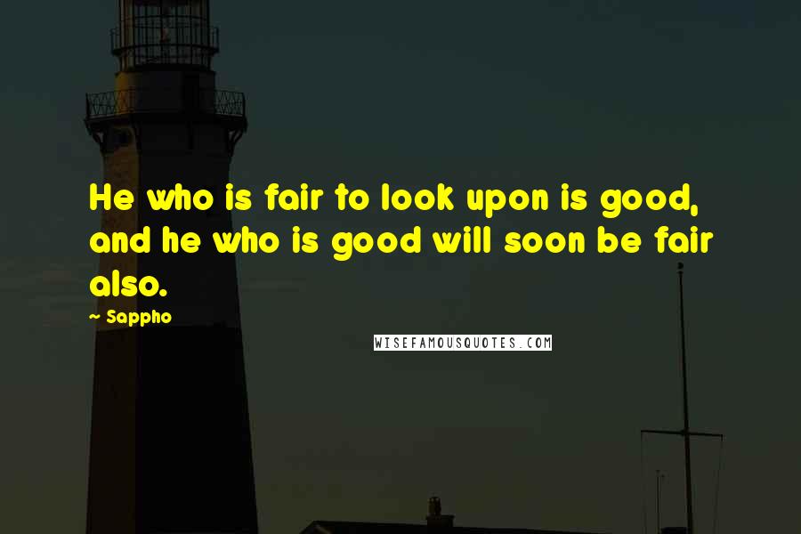 Sappho Quotes: He who is fair to look upon is good, and he who is good will soon be fair also.