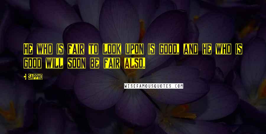 Sappho Quotes: He who is fair to look upon is good, and he who is good will soon be fair also.