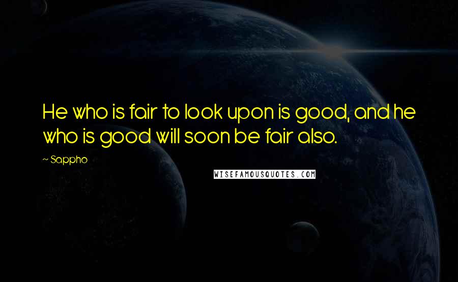 Sappho Quotes: He who is fair to look upon is good, and he who is good will soon be fair also.