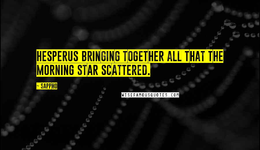 Sappho Quotes: Hesperus bringing together All that the morning star scattered.