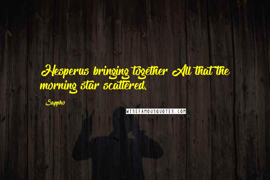 Sappho Quotes: Hesperus bringing together All that the morning star scattered.