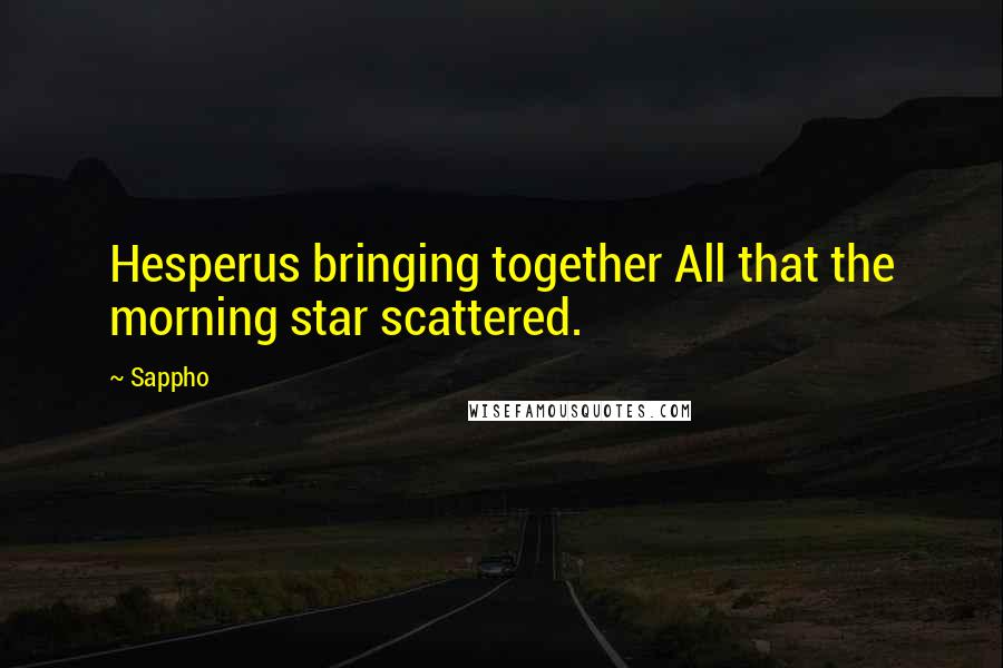 Sappho Quotes: Hesperus bringing together All that the morning star scattered.