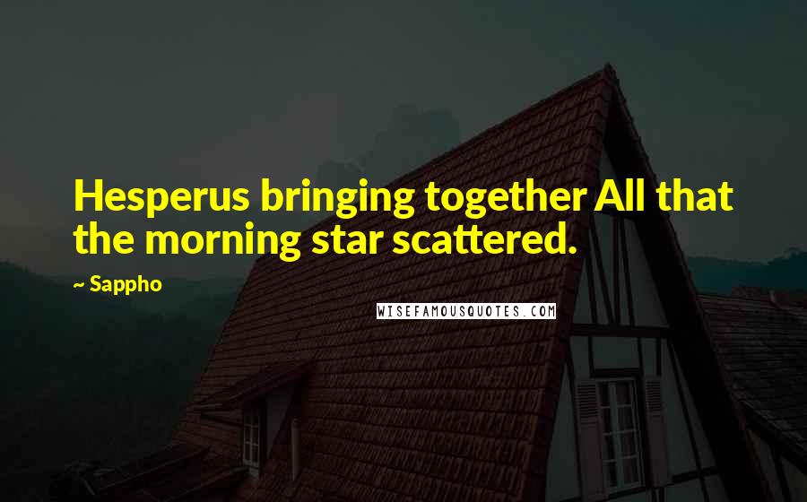 Sappho Quotes: Hesperus bringing together All that the morning star scattered.