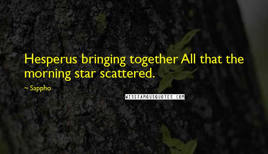 Sappho Quotes: Hesperus bringing together All that the morning star scattered.