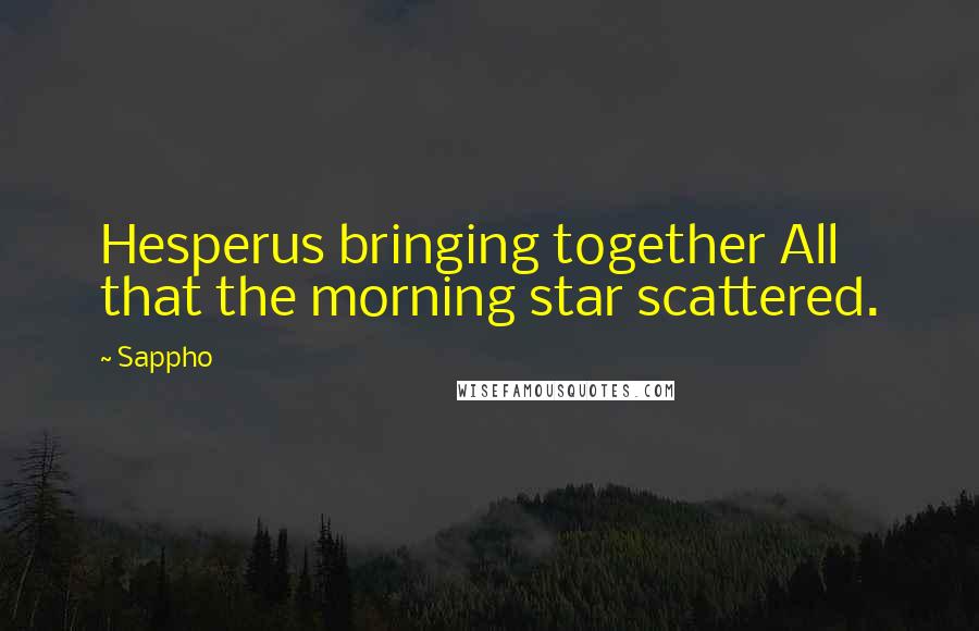 Sappho Quotes: Hesperus bringing together All that the morning star scattered.