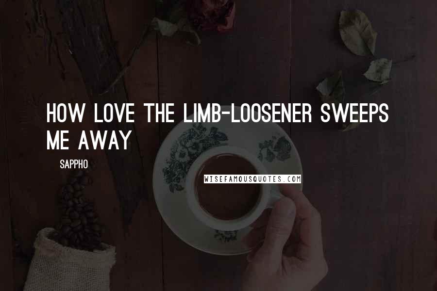 Sappho Quotes: How love the limb-loosener sweeps me away