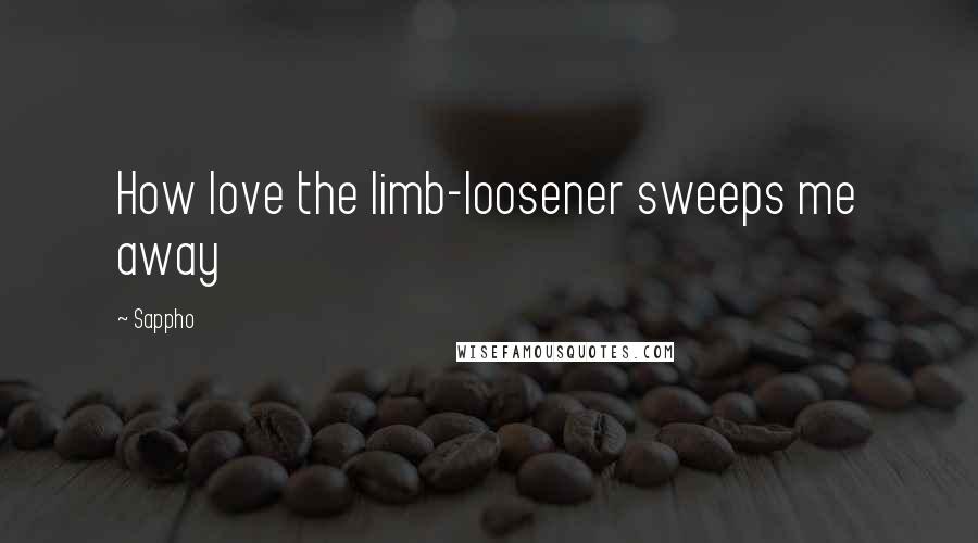 Sappho Quotes: How love the limb-loosener sweeps me away