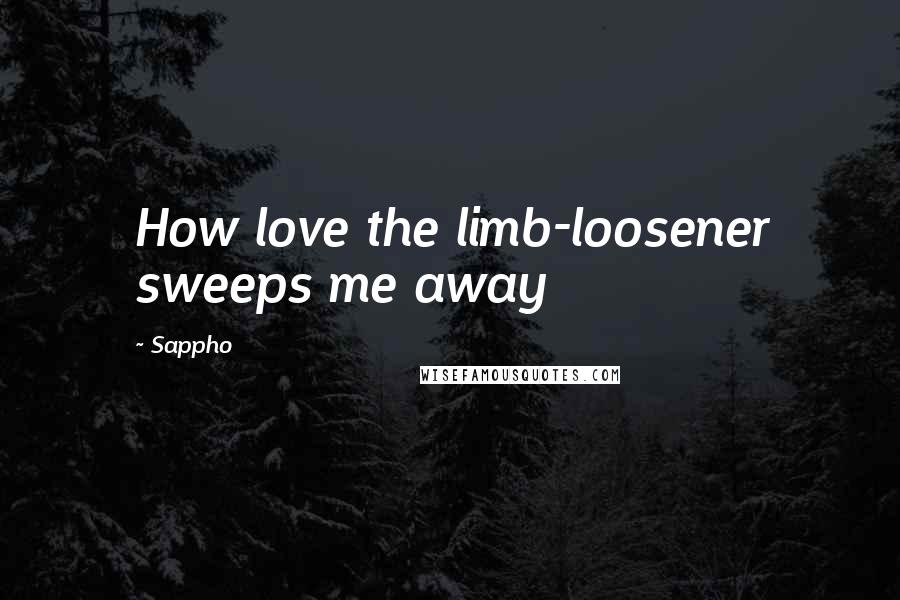 Sappho Quotes: How love the limb-loosener sweeps me away