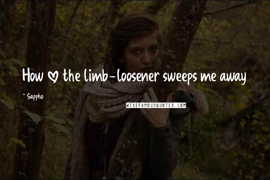 Sappho Quotes: How love the limb-loosener sweeps me away