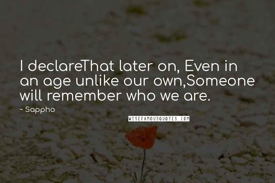 Sappho Quotes: I declareThat later on, Even in an age unlike our own,Someone will remember who we are.