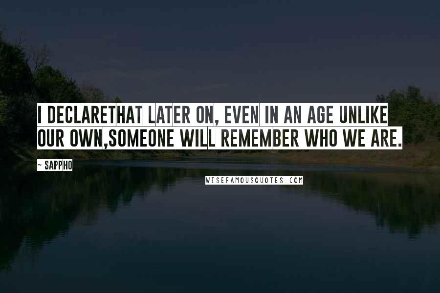 Sappho Quotes: I declareThat later on, Even in an age unlike our own,Someone will remember who we are.