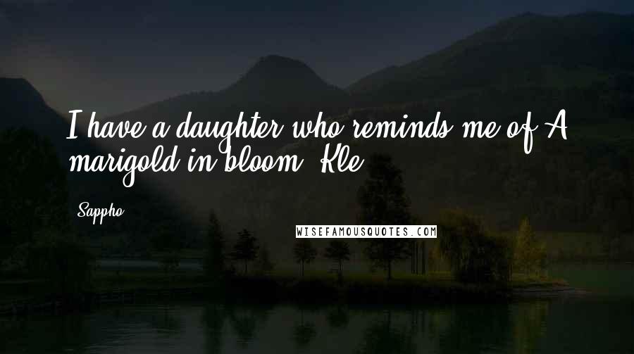 Sappho Quotes: I have a daughter who reminds me of A marigold in bloom. Kle