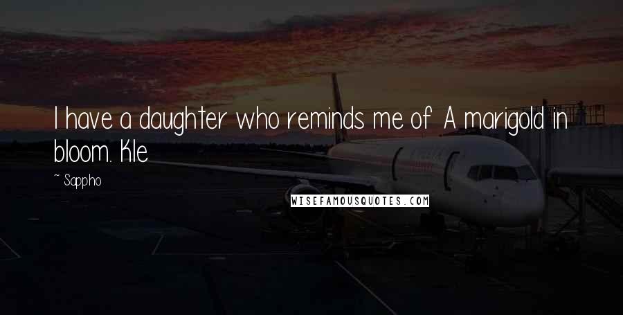 Sappho Quotes: I have a daughter who reminds me of A marigold in bloom. Kle