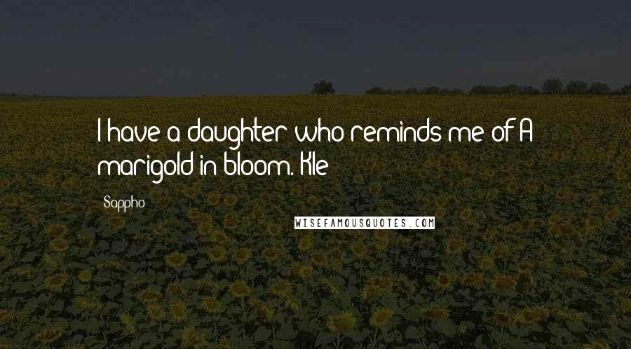 Sappho Quotes: I have a daughter who reminds me of A marigold in bloom. Kle