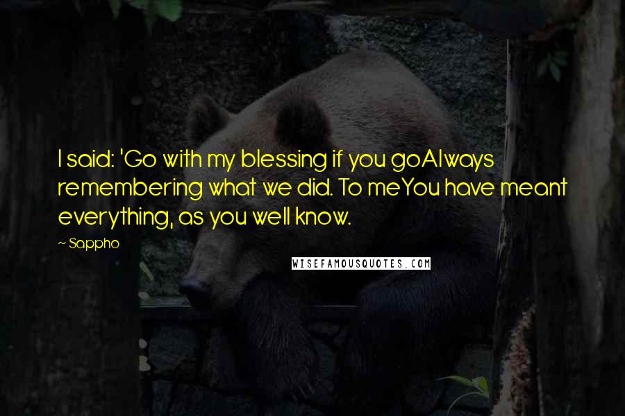 Sappho Quotes: I said: 'Go with my blessing if you goAlways remembering what we did. To meYou have meant everything, as you well know.